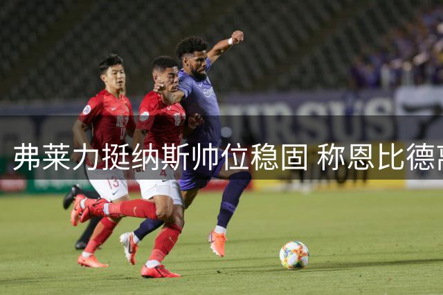 弗莱力挺纳斯帅位稳固 称恩比德离队可能性为零
